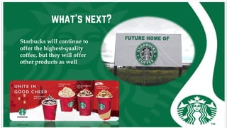 what’s next?
Starbucks will continue to
offer the highest-quality
coffee, but they will offer
other products as well
 
