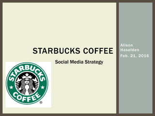 Alison
Haselden
Feb. 21, 2016
STARBUCKS COFFEE
Social Media Strategy
 