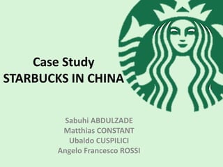 Case Study
STARBUCKS IN CHINA
Sabuhi ABDULZADE
Matthias CONSTANT
Ubaldo CUSPILICI
Angelo Francesco ROSSI

 
