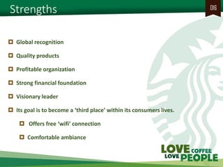 Strengths 
016 
Global recognition 
Quality products 
Profitable organization 
Strong financial foundation 
Visionary leader 
Its goal is to become a ‘third place’ within its consumers lives. 
 Offers free ‘wifi’ connection 
Comfortable ambiance  