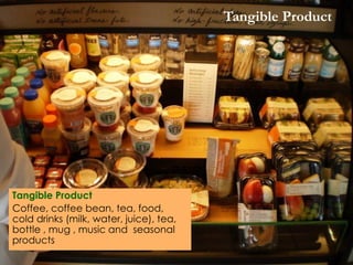 Tangible Product 
Tangible Product 
Coffee, coffee bean, tea, food, cold drinks (milk, water, juice), tea, bottle , mug , music and seasonal products 
 