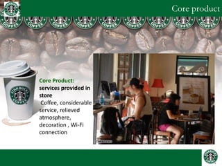 Core product 
Core Product: services provided in store 
Coffee, considerable service, relieved atmosphere, decoration , Wi-Fi connection 
 