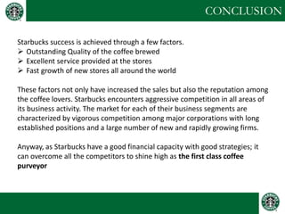 CONCLUSION 
Starbucks success is achieved through a few factors. 
Outstanding Quality of the coffee brewed 
Excellent se...