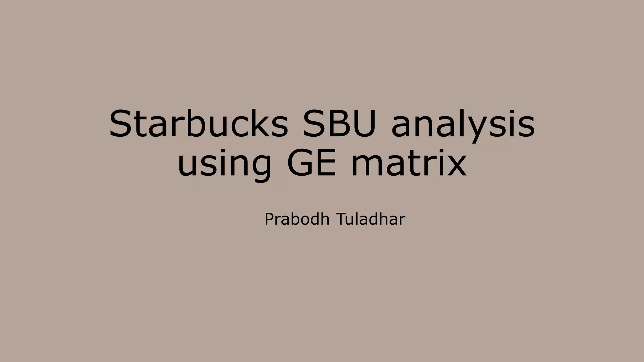 Starbucks SBU analysis
using GE matrix
Prabodh Tuladhar
 