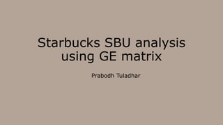 Starbucks SBU analysis
using GE matrix
Prabodh Tuladhar
 