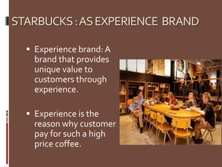 STARBUCKS:ASEXPERIENCE BRAND
 Experience brand: A
brand that provides
unique value to
customers through
experience.
 Experience is the
reason why customer
pay for such a high
price coffee.
 