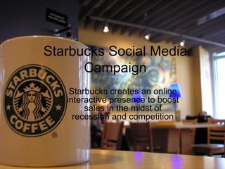 Starbucks Social Media Campaign Starbucks creates an online interactive presence to boost sales in the midst of recession and competition 
