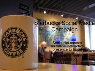Starbucks Social Media Campaign Starbucks creates an online interactive presence to boost sales in the midst of recession and competition 