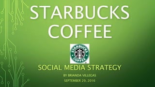 STARBUCKS
COFFEE
SOCIAL MEDIA STRATEGY
BY BRIANDA VILLEGAS
SEPTEMBER 29, 2016
 