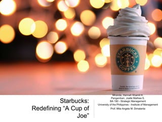 Starbucks:
Redefining “A Cup of
Joe”
Miranda, Hannah Khamil H.
Panganiban, Joelle Mathea S.
BA 190 - Strategic Management
University of the Philippines - Institute of Management
Prof. Mita Angela M. Dimalanta
 