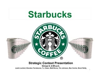 Starbucks




                  Strategic Context Presentation
                                    Group 4; 2:00 p.m.
Justin Lenhert, Brandon Terrebonne, T.J. Owen, Matt Bruns, Tim Johnson, Ben Carrier, Brent Reilly
                                                                                                    1	
  
 