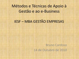 Métodos e Técnicas de Apoio à Gestão e ao e-BusinessIESF – MBA GESTÃO EMPRESAS Bruno Cardoso 14 de Outubro de 2010  