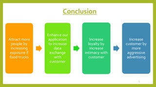 Conclusion 
Attract more 
people by 
increasing 
exposure if 
food trucks 
Enhance our 
application 
to increase 
data 
exchange 
with 
customer 
Increase 
loyalty by 
increase 
intimacy with 
customer 
Increase 
customer by 
more 
aggressive 
advertising 
31 
 