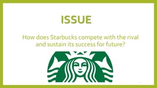 ISSUE 
How does Starbucks compete with the rival 
and sustain its success for future? 
4 
 