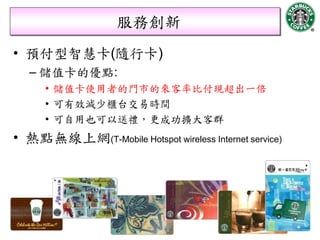 服務創新
• 預付型智慧卡(隨行卡)
   – 儲值卡的優點:
      • 儲值卡使用者的門市的來客率比付現超出一倍
      • 可有效減少櫃台交易時間
      • 可自用也可以送禮，更成功擴大客群
• 熱點無線上網(T-Mobile Hotspot wireless Internet service)




                                                       30
 