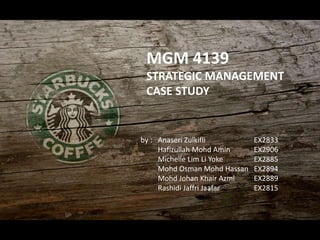 MGM 4139
STRATEGIC MANAGEMENT
CASE STUDY
by : Anaseri Zulkifli EX2833
Hafizullah Mohd Amin EX2906
Michelle Lim Li Yoke EX2885
Mohd Osman Mohd Hassan EX2894
Mohd Johan Khair Azmi EX2889
Rashidi Jaffri Jaafar EX2815
 