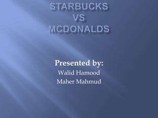 Starbucks Vs McDonalds Presented by: Walid Hamood Maher Mahmud 