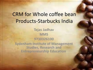 CRM for Whole coffee bean
Products-Starbucks India
Tejas Jadhav
MMS
9730326100
Sydenham Institute of Management
Studies, Research and
Entrepreneurship Education
 