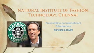 National Institute of Fashion
Technology, Chennai
Presentation on International
Entrepreneur
Howard Schultz

 