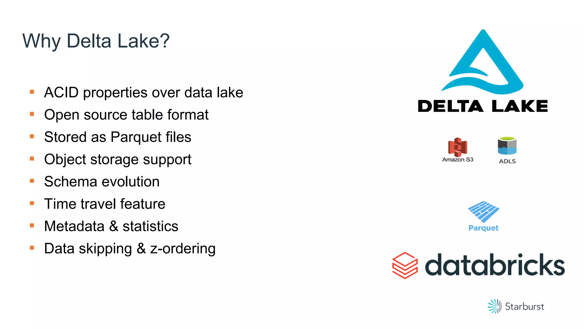 Why Delta Lake?
▪ ACID properties over data lake
▪ Open source table format
▪ Stored as Parquet files
▪ Object storage support
▪ Schema evolution
▪ Time travel feature
▪ Metadata & statistics
▪ Data skipping & z-ordering
 