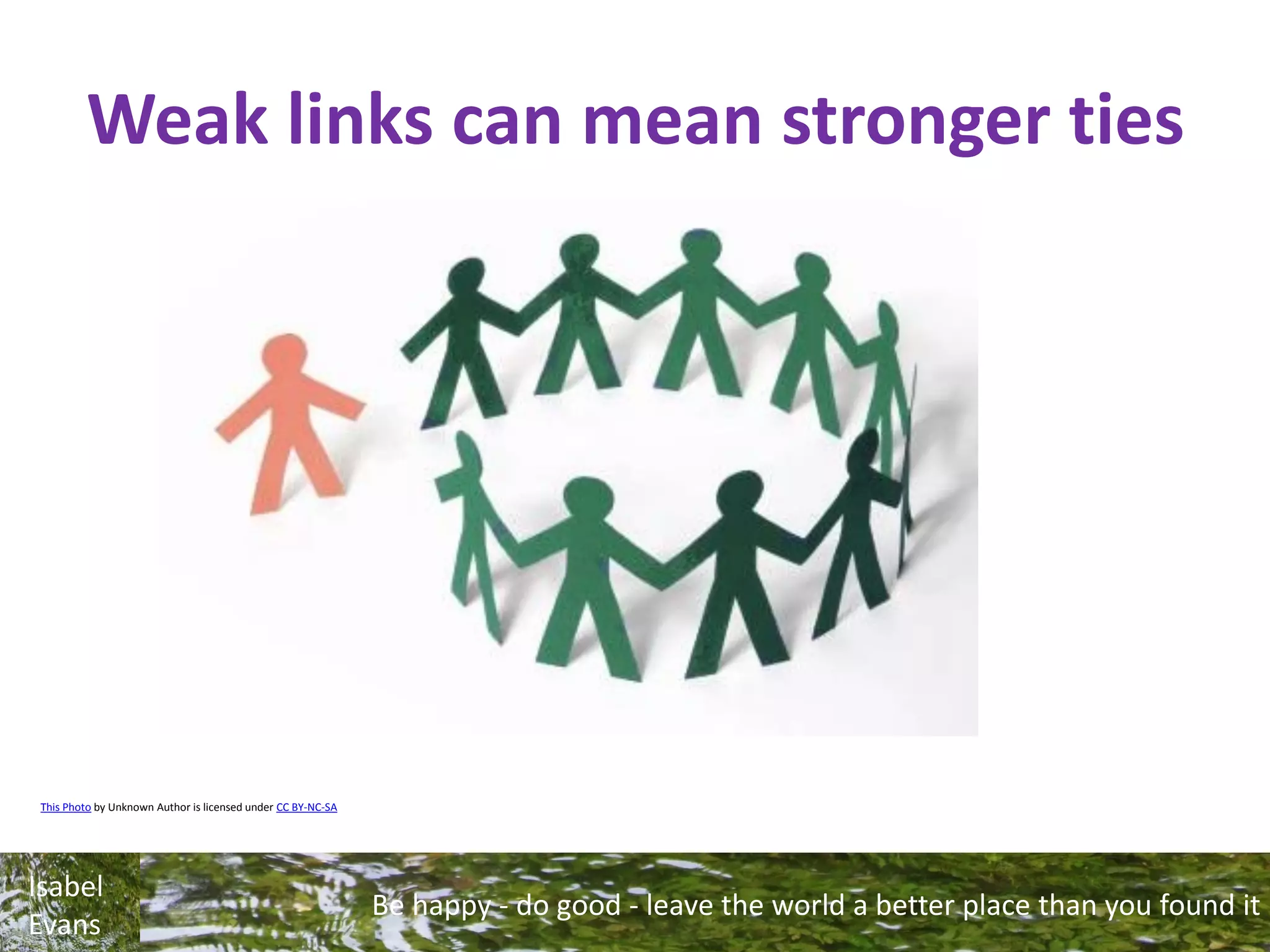 Be happy - do good - leave the world a better place than you found it
Isabel
Evans
This Photo by Unknown Author is licensed under CC BY-NC-SA
Weak links can mean stronger ties
 