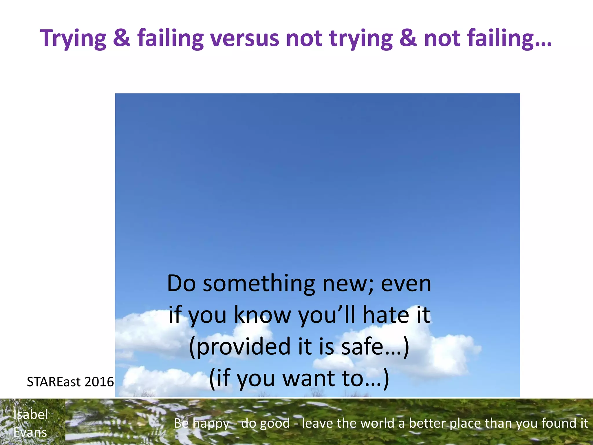Be happy - do good - leave the world a better place than you found it
Isabel
Evans
Trying & failing versus not trying & not failing…
STAREast 2016
Do something new; even
if you know you’ll hate it
(provided it is safe…)
(if you want to…)
 