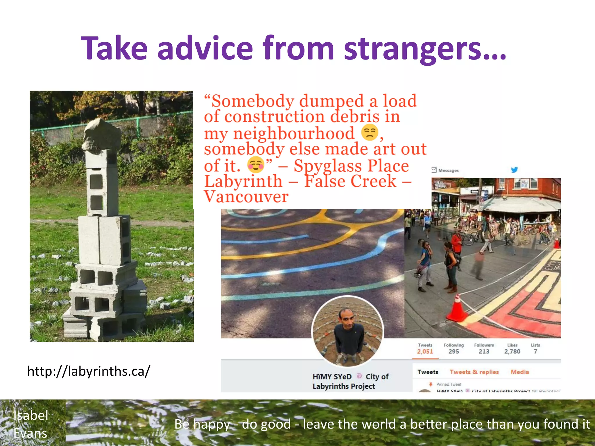 Be happy - do good - leave the world a better place than you found it
Isabel
Evans
Take advice from strangers…
http://labyrinths.ca/
 