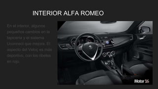 INTERIOR ALFA ROMEO
En el interior, algunos
pequeños cambios en la
tapicería y el sistema
Uconnect que mejora. El
aspecto del Veloç es más
deportivo, con los ribetes
en rojo.