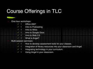 Course Offerings in TLC <ul><li>One-hour workshops: </li></ul><ul><ul><ul><li>ｷ Office 2007 </li></ul></ul></ul><ul><ul><u...