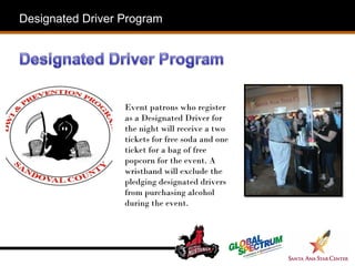 Designated Driver Program Event patrons who register as a Designated Driver for the night will receive a two tickets for free soda and one ticket for a bag of free popcorn for the event. A wristband will exclude the pledging designated drivers from purchasing alcohol during the event. 