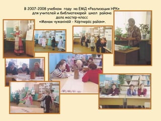 В 2007-2008 учебном году на ЕМД «Реализация НРК»
    для учителей и библиотекарей школ района
                 дала мастер-класс
        «Менам чужанінöй - Кöрткерöс район».
 