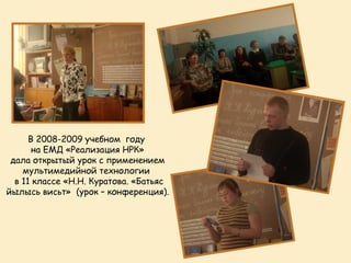 В 2008-2009 учебном году
       на ЕМД «Реализация НРК»
 дала открытый урок с применением
    мультимедийной технологии
  в 11 классе «Н.Н. Куратова. «Батьяс
йылысь висьт» (урок – конференция).
 