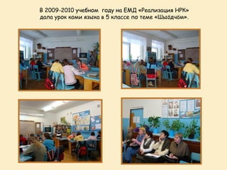 В 2009-2010 учебном году на ЕМД «Реализация НРК»
дала урок коми языка в 5 классе по теме «Шыöдчöм».
 