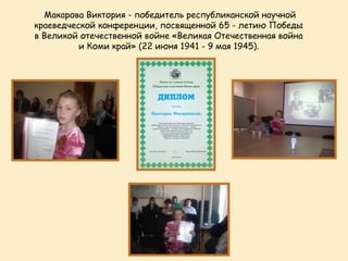 Макарова Виктория - победитель республиканской научной
краеведческой конференции, посвященной 65 - летию Победы
в Великой отечественной войне «Великая Отечественная война
          и Коми край» (22 июня 1941 - 9 мая 1945).
 
