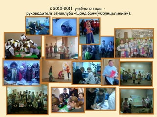 С 2010-2011 учебного года -
руководитель этноклуба «Шондібан»(«Солнцеликий»).
 