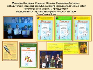 Макарова Виктория, Старцева Полина, Панюкова Светлана -
победители и призеры республиканского конкурса творческих работ
              (рисунков и сочинений), проводимого
       национальным музыкально-драматическим театром
                        Республики Коми.
 