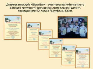 Девочки этноклуба «Шондібан» - участники республиканского
  детского конкурса «Георгиевская лента глазами детей»,
        посвященного 90-летию Республики Коми.
 