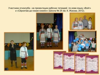Участники этноклуба - на презентации рабочих тетрадей по коми языку «Войт»
      и «Сёрнитам да гижам комиöн» (Школа № 24 им. К. Жакова, 2012).
 