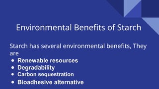Environmental Benefits of Starch
Starch has several environmental benefits, They
are
● Renewable resources
● Degradability
● Carbon sequestration
● Bioadhesive alternative
 