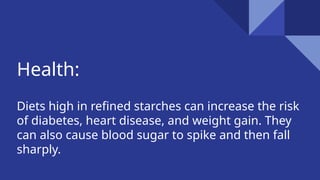 Health:
Diets high in refined starches can increase the risk
of diabetes, heart disease, and weight gain. They
can also cause blood sugar to spike and then fall
sharply.
 
