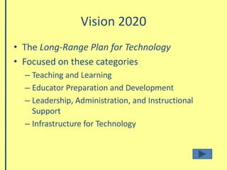 Vision 2020The Long-Range Plan for TechnologyFocused on these categoriesTeaching and LearningEducator Preparation and DevelopmentLeadership, Administration, and Instructional SupportInfrastructure for Technology