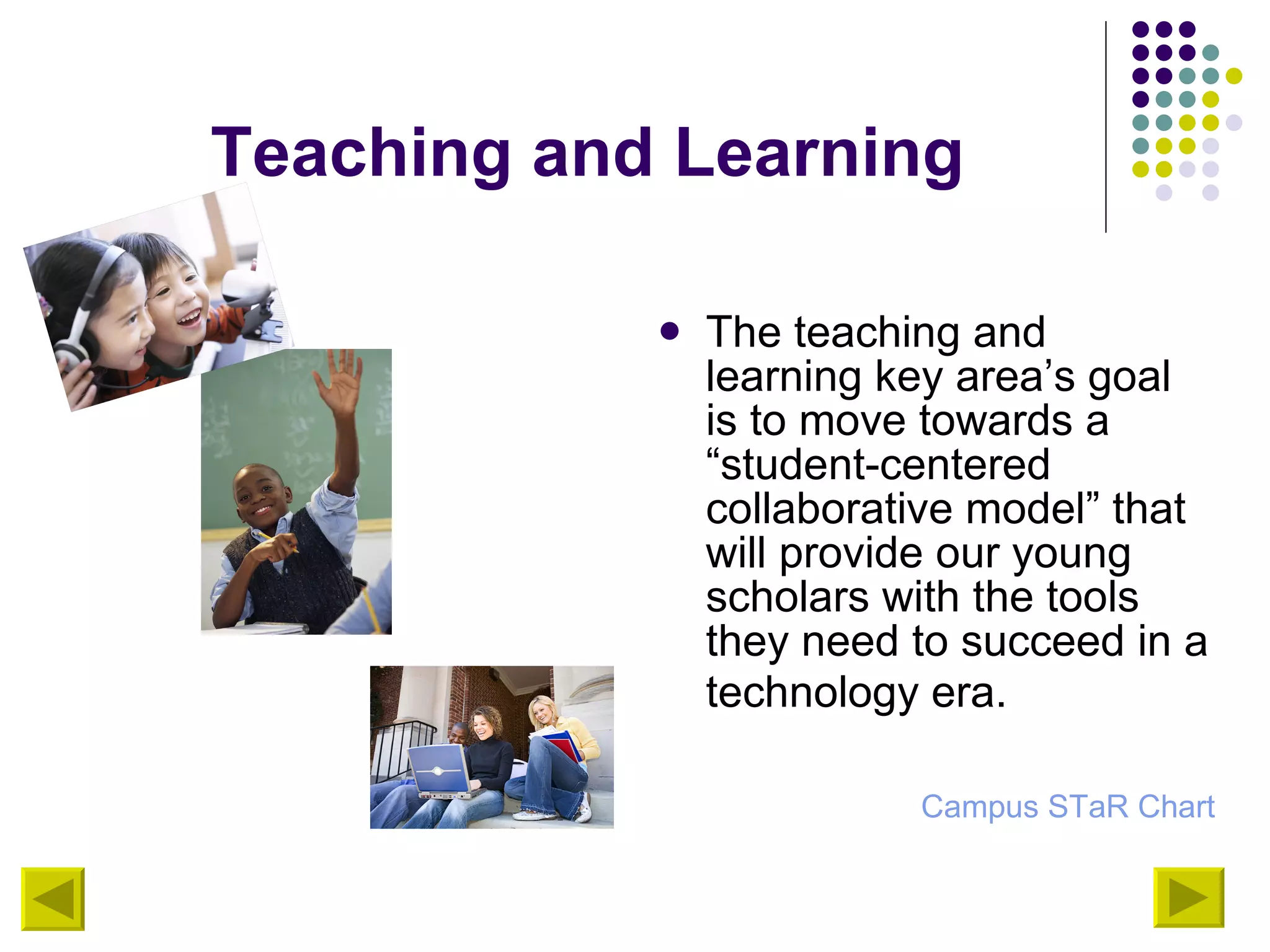 Teaching and Learning The teaching and learning key area’s goal is to move towards a “student-centered collaborative model” that will provide our young scholars with the tools they need to succeed in a technology era.   Campus  STaR  Chart 