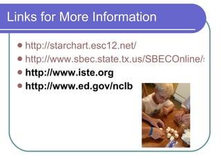 Links for More Information http://starchart.esc12.net/ http://www.sbec.state.tx.us/SBECOnline/standtest/standards/techapps_allbegtch.pdf http://www.iste.org http://www.ed.gov/nclb 