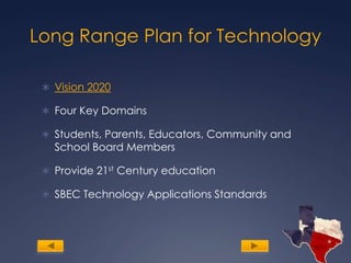 Long Range Plan for TechnologyVision 2020Four Key DomainsStudents, Parents, Educators, Community and School Board MembersProvide 21st Century educationSBEC Technology Applications Standards