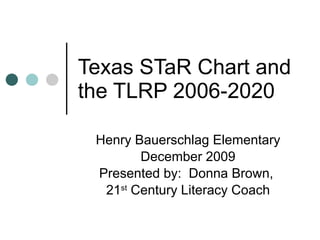 Texas STaR Chart and the TLRP 2006-2020 Henry Bauerschlag Elementary December 2009 Presented by:  Donna Brown,  21 st  Century Literacy Coach 