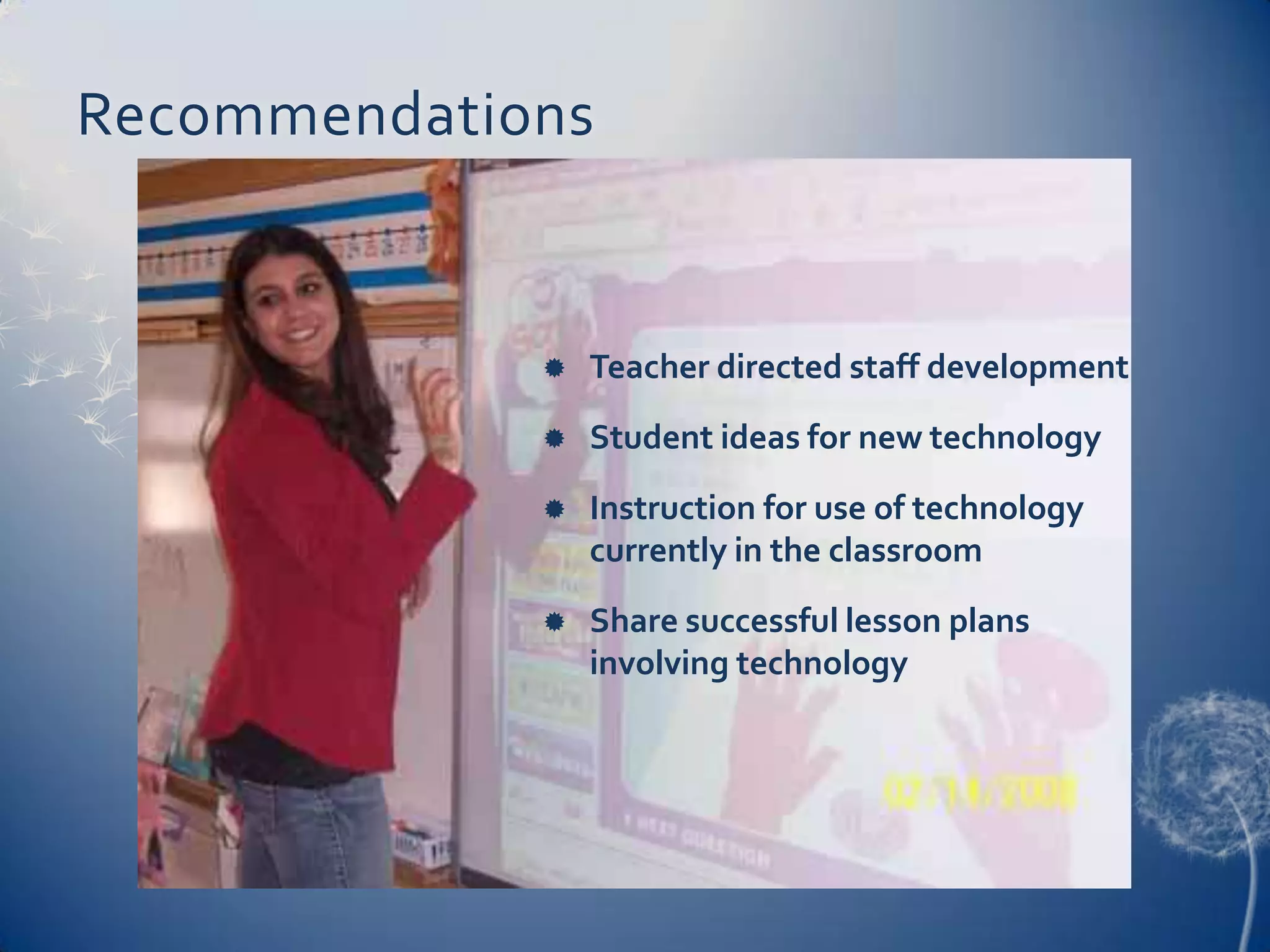 RecommendationsTeacher directed staff developmentStudent ideas for new technologyInstruction for use of technology currently in the classroomShare successful lesson plans involving technology