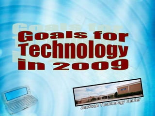 Goals for Technology in 2009 Jackson Technology Center 