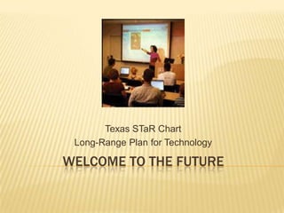 Welcome to the Future Texas STaR Chart Long-Range Plan for Technology 