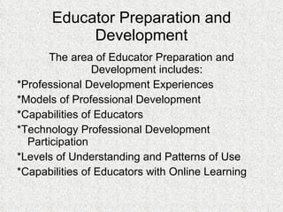 Educator Preparation and Development The area of Educator Preparation and Development includes: *Professional Development Experiences *Models of Professional Development *Capabilities of Educators *Technology Professional Development Participation *Levels of Understanding and Patterns of Use *Capabilities of Educators with Online Learning 