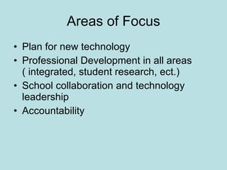 Areas of Focus Plan for new technology Professional Development in all areas ( integrated, student research, ect.) School collaboration and technology leadership Accountability 